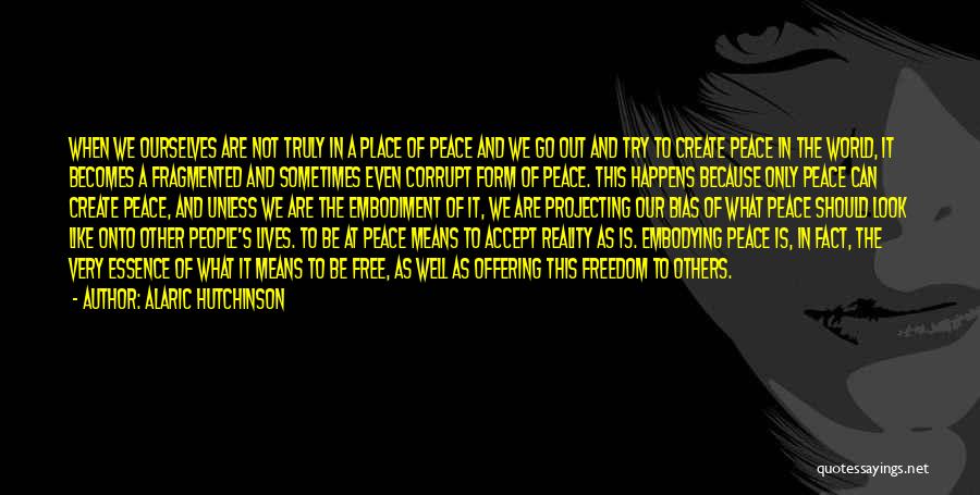 Alaric Hutchinson Quotes: When We Ourselves Are Not Truly In A Place Of Peace And We Go Out And Try To Create Peace