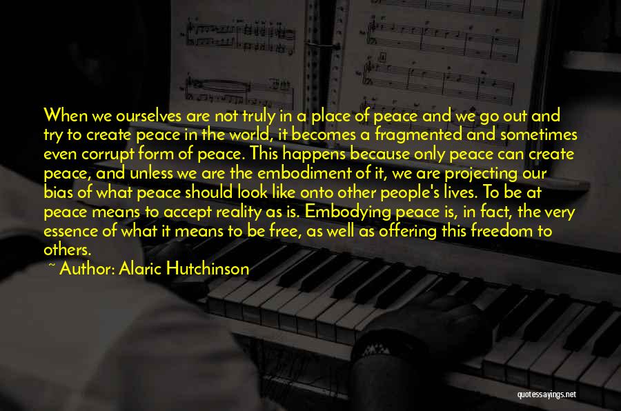 Alaric Hutchinson Quotes: When We Ourselves Are Not Truly In A Place Of Peace And We Go Out And Try To Create Peace