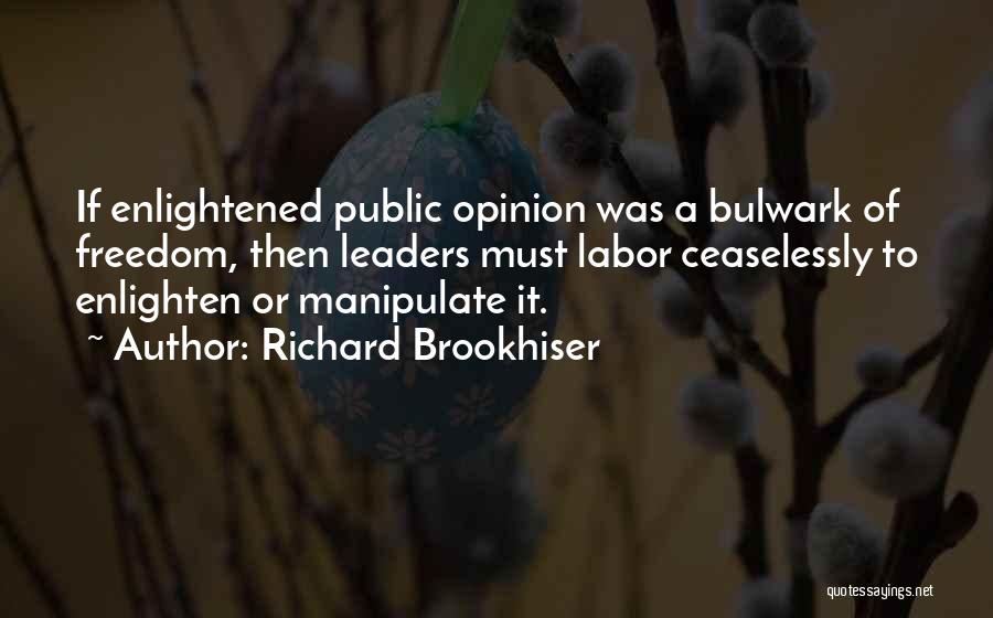 Richard Brookhiser Quotes: If Enlightened Public Opinion Was A Bulwark Of Freedom, Then Leaders Must Labor Ceaselessly To Enlighten Or Manipulate It.