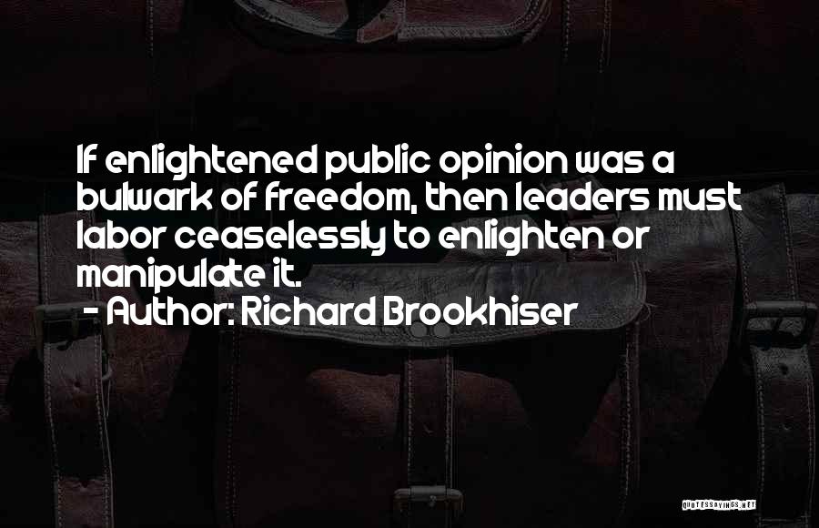 Richard Brookhiser Quotes: If Enlightened Public Opinion Was A Bulwark Of Freedom, Then Leaders Must Labor Ceaselessly To Enlighten Or Manipulate It.