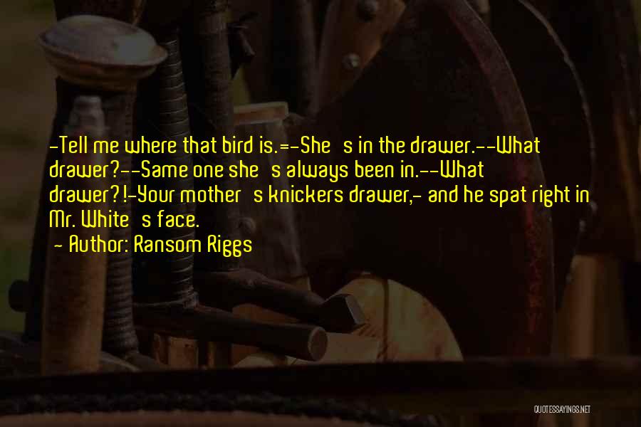 Ransom Riggs Quotes: -tell Me Where That Bird Is.=-she's In The Drawer.--what Drawer?--same One She's Always Been In.--what Drawer?!-your Mother's Knickers Drawer,- And