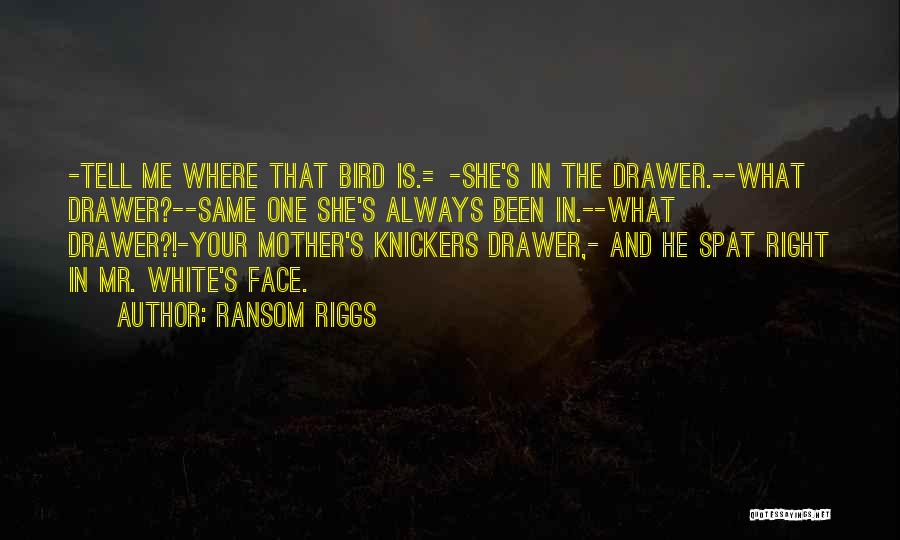 Ransom Riggs Quotes: -tell Me Where That Bird Is.=-she's In The Drawer.--what Drawer?--same One She's Always Been In.--what Drawer?!-your Mother's Knickers Drawer,- And