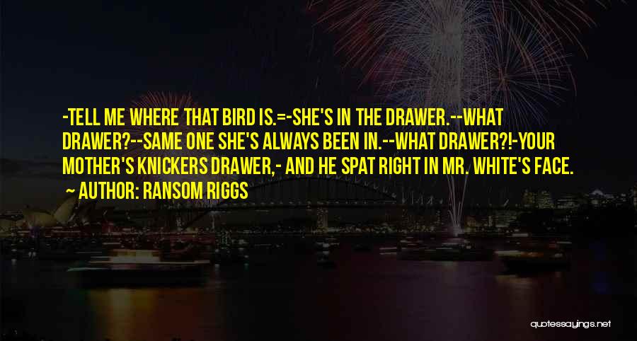 Ransom Riggs Quotes: -tell Me Where That Bird Is.=-she's In The Drawer.--what Drawer?--same One She's Always Been In.--what Drawer?!-your Mother's Knickers Drawer,- And