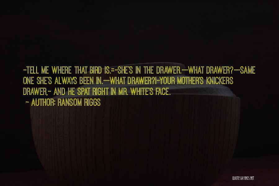 Ransom Riggs Quotes: -tell Me Where That Bird Is.=-she's In The Drawer.--what Drawer?--same One She's Always Been In.--what Drawer?!-your Mother's Knickers Drawer,- And