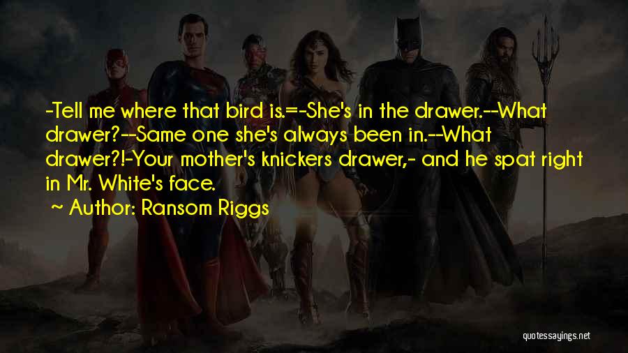 Ransom Riggs Quotes: -tell Me Where That Bird Is.=-she's In The Drawer.--what Drawer?--same One She's Always Been In.--what Drawer?!-your Mother's Knickers Drawer,- And