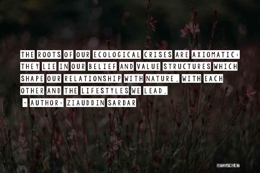 Ziauddin Sardar Quotes: The Roots Of Our Ecological Crises Are Axiomatic: They Lie In Our Belief And Value Structures Which Shape Our Relationship