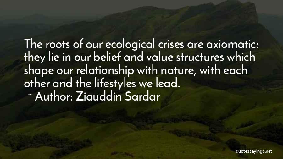 Ziauddin Sardar Quotes: The Roots Of Our Ecological Crises Are Axiomatic: They Lie In Our Belief And Value Structures Which Shape Our Relationship