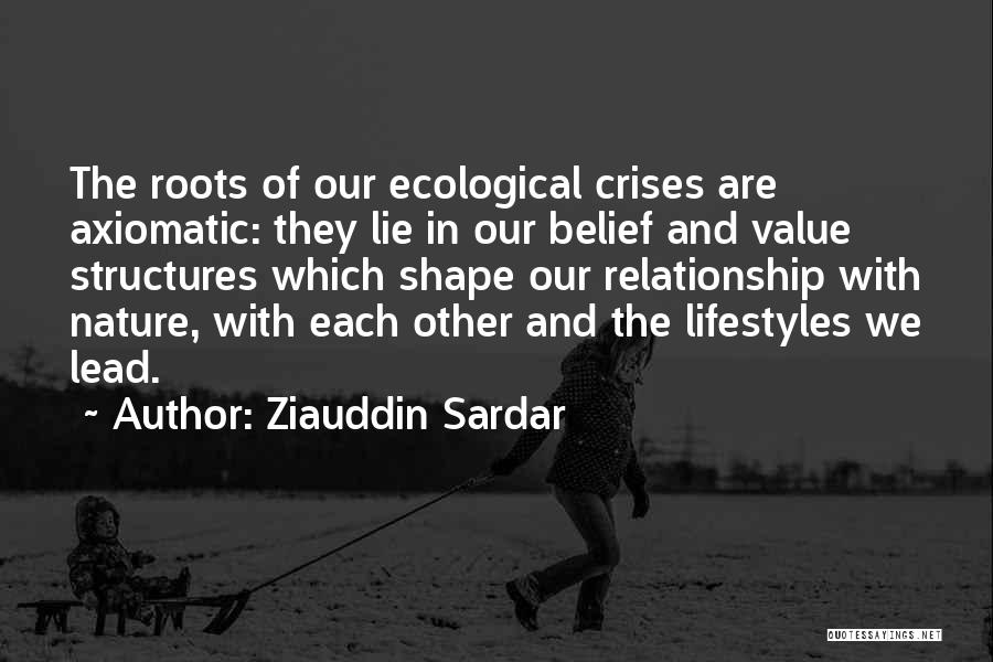 Ziauddin Sardar Quotes: The Roots Of Our Ecological Crises Are Axiomatic: They Lie In Our Belief And Value Structures Which Shape Our Relationship