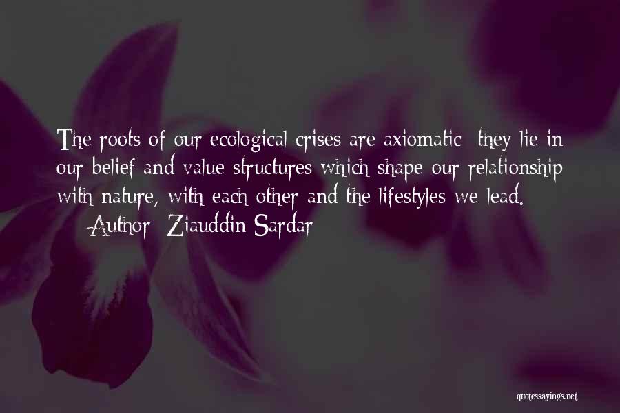 Ziauddin Sardar Quotes: The Roots Of Our Ecological Crises Are Axiomatic: They Lie In Our Belief And Value Structures Which Shape Our Relationship