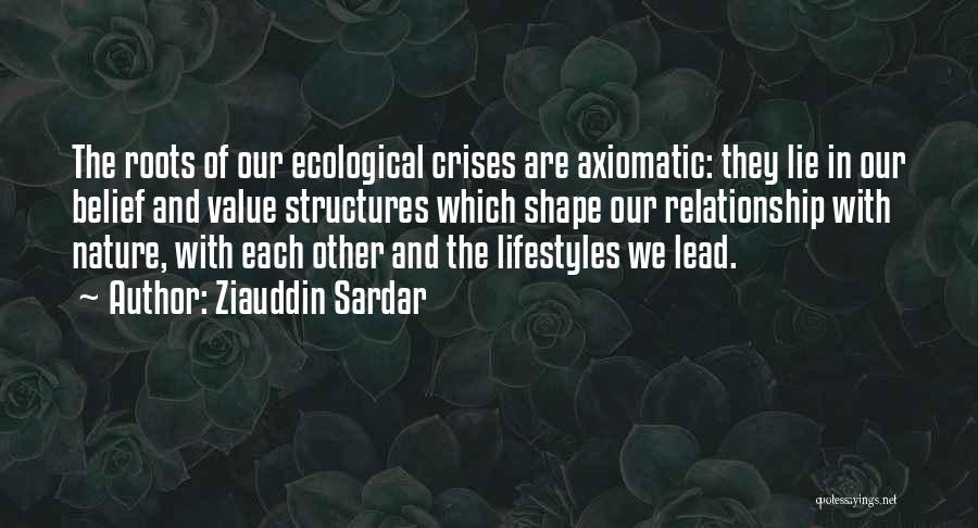 Ziauddin Sardar Quotes: The Roots Of Our Ecological Crises Are Axiomatic: They Lie In Our Belief And Value Structures Which Shape Our Relationship