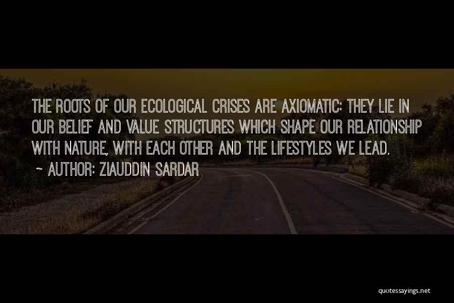 Ziauddin Sardar Quotes: The Roots Of Our Ecological Crises Are Axiomatic: They Lie In Our Belief And Value Structures Which Shape Our Relationship