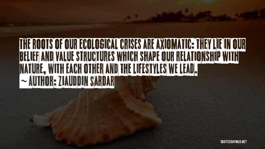 Ziauddin Sardar Quotes: The Roots Of Our Ecological Crises Are Axiomatic: They Lie In Our Belief And Value Structures Which Shape Our Relationship