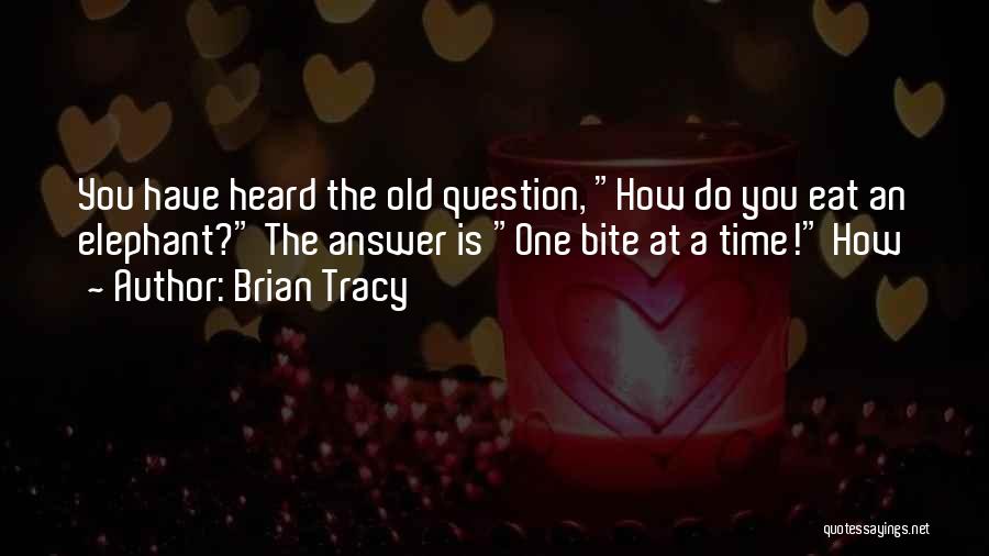 Brian Tracy Quotes: You Have Heard The Old Question, How Do You Eat An Elephant? The Answer Is One Bite At A Time!