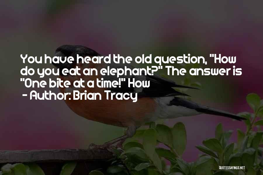 Brian Tracy Quotes: You Have Heard The Old Question, How Do You Eat An Elephant? The Answer Is One Bite At A Time!