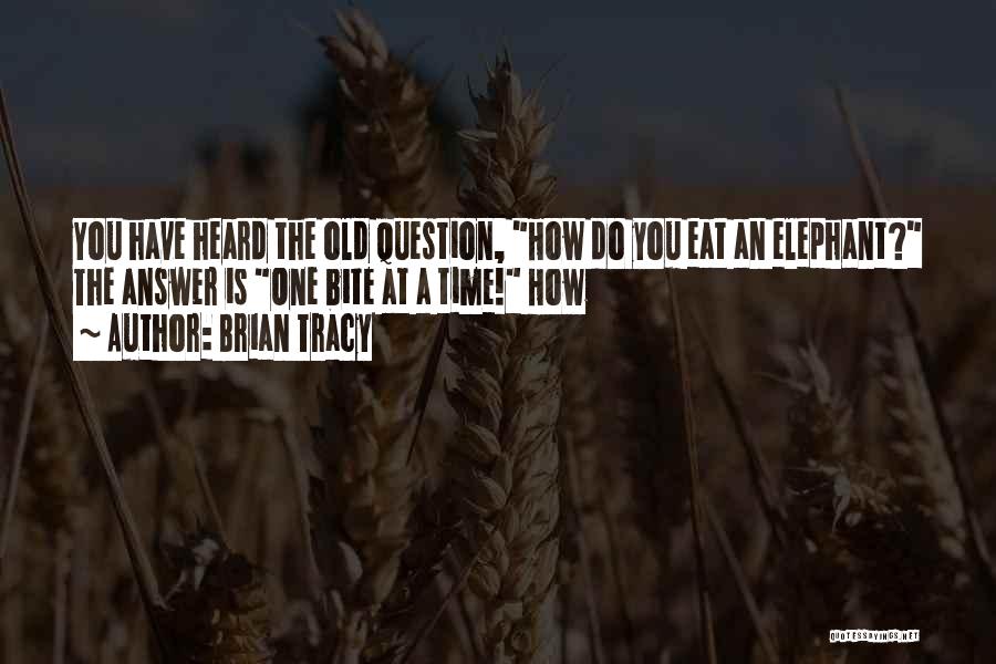 Brian Tracy Quotes: You Have Heard The Old Question, How Do You Eat An Elephant? The Answer Is One Bite At A Time!