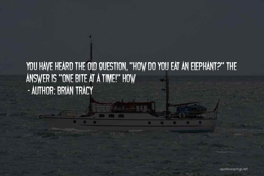 Brian Tracy Quotes: You Have Heard The Old Question, How Do You Eat An Elephant? The Answer Is One Bite At A Time!