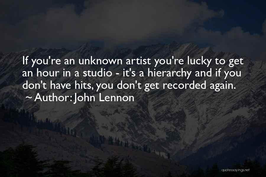 John Lennon Quotes: If You're An Unknown Artist You're Lucky To Get An Hour In A Studio - It's A Hierarchy And If