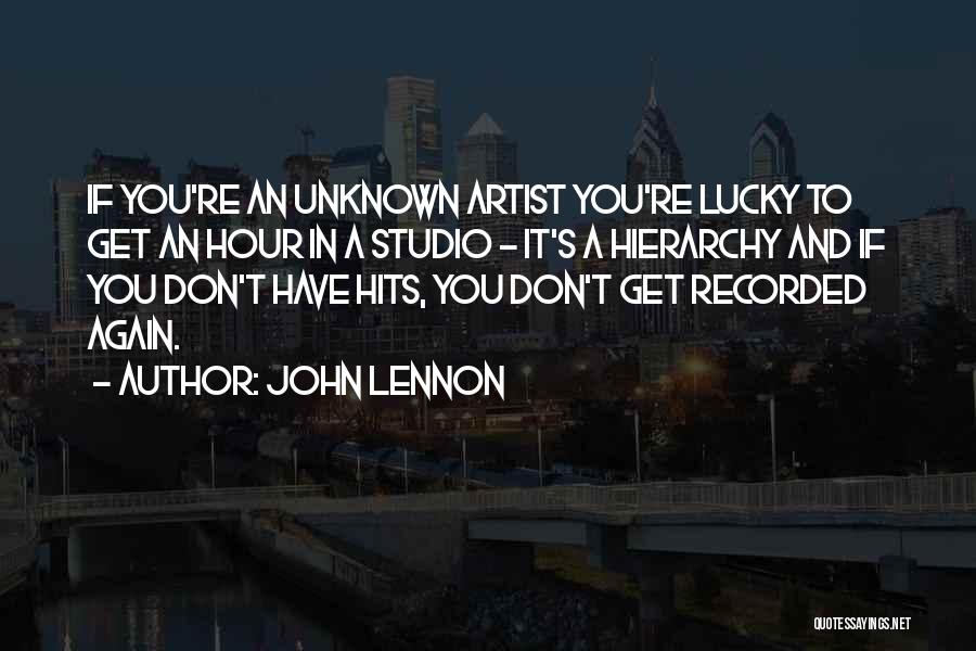 John Lennon Quotes: If You're An Unknown Artist You're Lucky To Get An Hour In A Studio - It's A Hierarchy And If