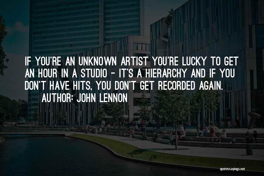 John Lennon Quotes: If You're An Unknown Artist You're Lucky To Get An Hour In A Studio - It's A Hierarchy And If