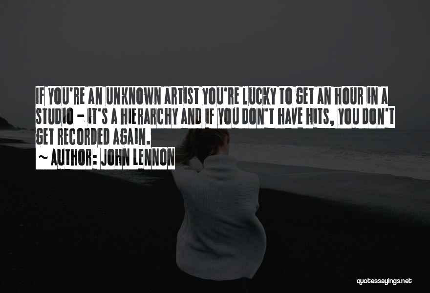 John Lennon Quotes: If You're An Unknown Artist You're Lucky To Get An Hour In A Studio - It's A Hierarchy And If