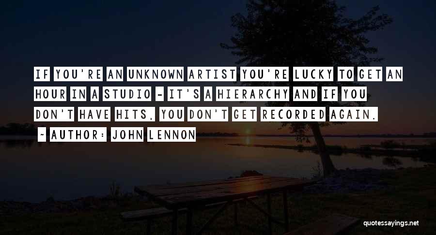 John Lennon Quotes: If You're An Unknown Artist You're Lucky To Get An Hour In A Studio - It's A Hierarchy And If