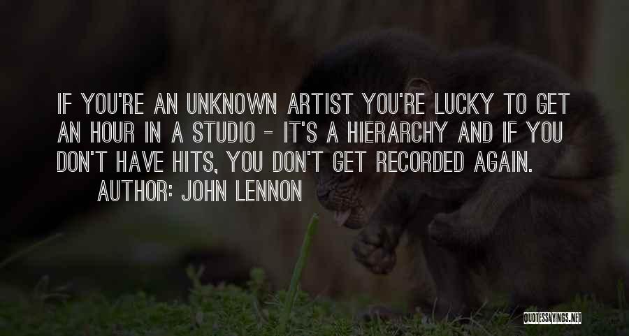 John Lennon Quotes: If You're An Unknown Artist You're Lucky To Get An Hour In A Studio - It's A Hierarchy And If