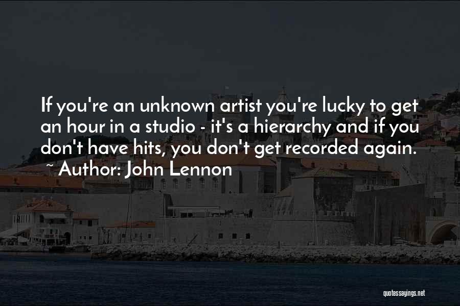 John Lennon Quotes: If You're An Unknown Artist You're Lucky To Get An Hour In A Studio - It's A Hierarchy And If