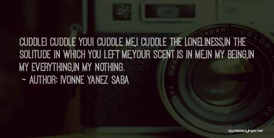 Ivonne Yanez Saba Quotes: Cuddlei Cuddle Youi Cuddle Me,i Cuddle The Loneliness,in The Solitude In Which You Left Me,your Scent Is In Me,in My