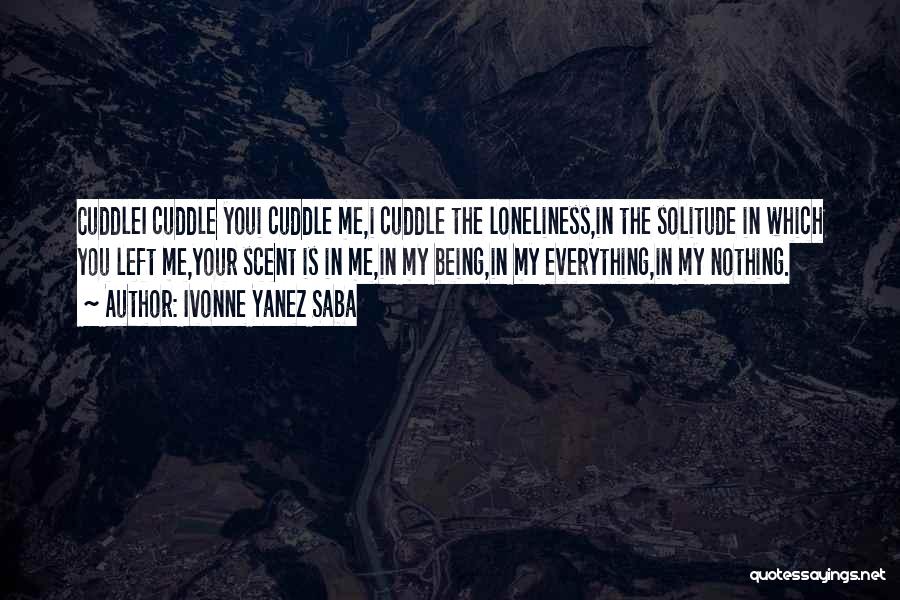 Ivonne Yanez Saba Quotes: Cuddlei Cuddle Youi Cuddle Me,i Cuddle The Loneliness,in The Solitude In Which You Left Me,your Scent Is In Me,in My