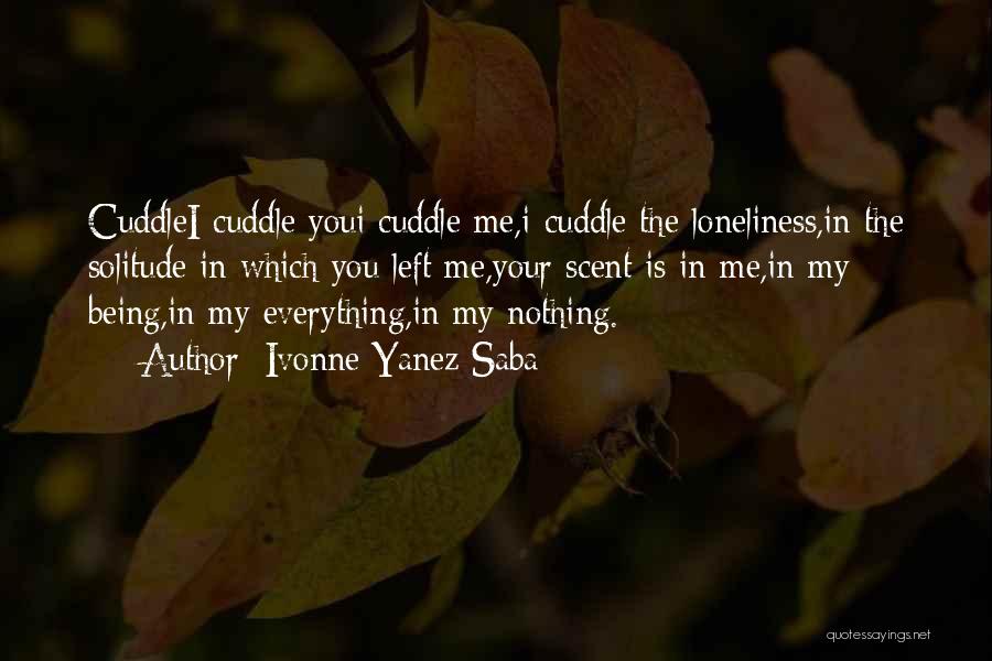 Ivonne Yanez Saba Quotes: Cuddlei Cuddle Youi Cuddle Me,i Cuddle The Loneliness,in The Solitude In Which You Left Me,your Scent Is In Me,in My