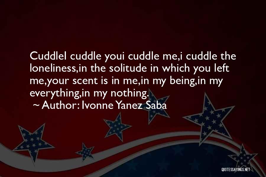 Ivonne Yanez Saba Quotes: Cuddlei Cuddle Youi Cuddle Me,i Cuddle The Loneliness,in The Solitude In Which You Left Me,your Scent Is In Me,in My