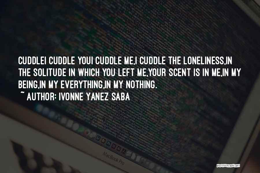 Ivonne Yanez Saba Quotes: Cuddlei Cuddle Youi Cuddle Me,i Cuddle The Loneliness,in The Solitude In Which You Left Me,your Scent Is In Me,in My