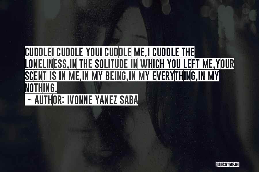 Ivonne Yanez Saba Quotes: Cuddlei Cuddle Youi Cuddle Me,i Cuddle The Loneliness,in The Solitude In Which You Left Me,your Scent Is In Me,in My