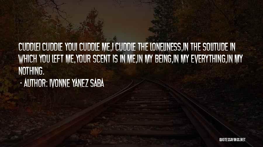 Ivonne Yanez Saba Quotes: Cuddlei Cuddle Youi Cuddle Me,i Cuddle The Loneliness,in The Solitude In Which You Left Me,your Scent Is In Me,in My