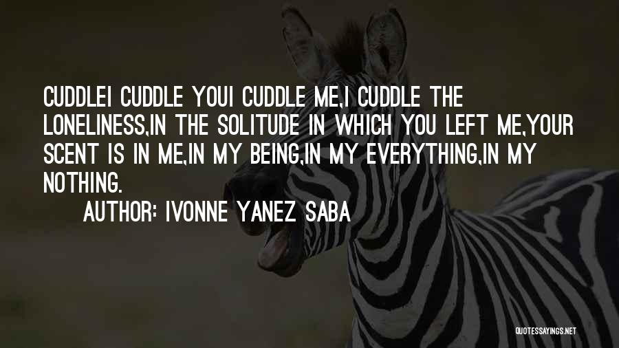 Ivonne Yanez Saba Quotes: Cuddlei Cuddle Youi Cuddle Me,i Cuddle The Loneliness,in The Solitude In Which You Left Me,your Scent Is In Me,in My