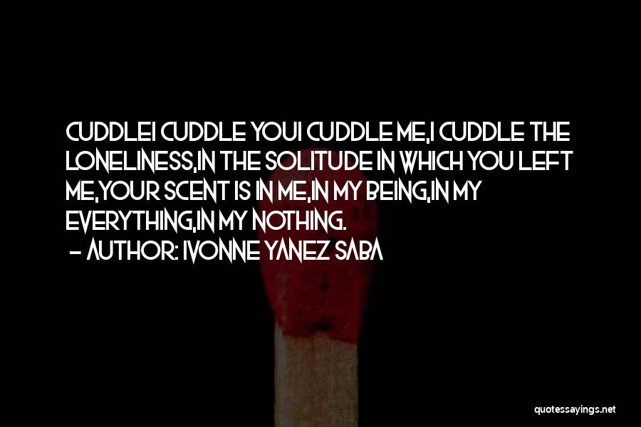 Ivonne Yanez Saba Quotes: Cuddlei Cuddle Youi Cuddle Me,i Cuddle The Loneliness,in The Solitude In Which You Left Me,your Scent Is In Me,in My