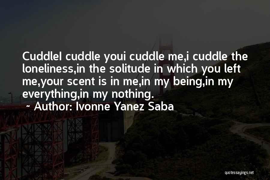 Ivonne Yanez Saba Quotes: Cuddlei Cuddle Youi Cuddle Me,i Cuddle The Loneliness,in The Solitude In Which You Left Me,your Scent Is In Me,in My