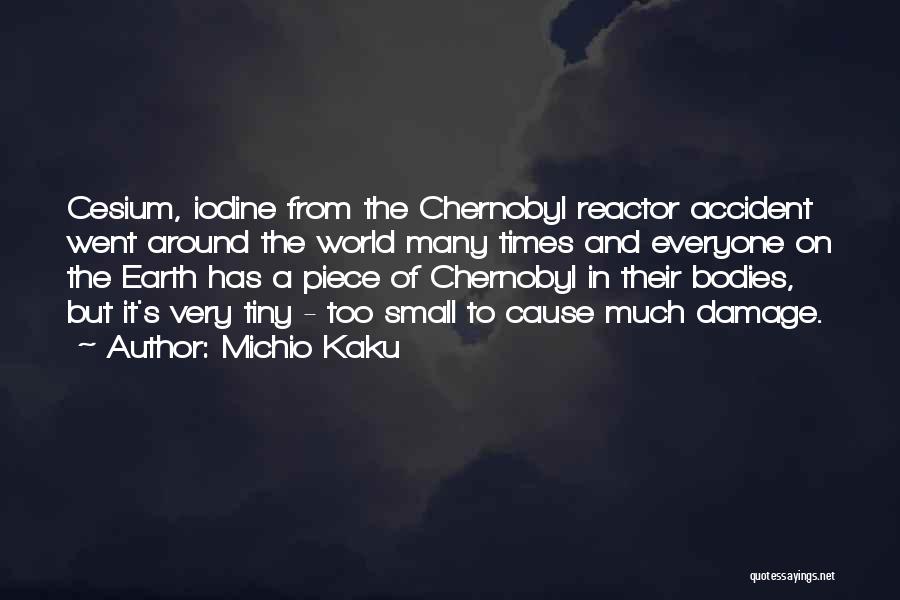 Michio Kaku Quotes: Cesium, Iodine From The Chernobyl Reactor Accident Went Around The World Many Times And Everyone On The Earth Has A