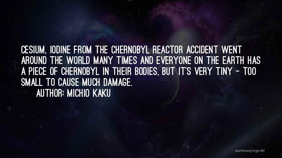 Michio Kaku Quotes: Cesium, Iodine From The Chernobyl Reactor Accident Went Around The World Many Times And Everyone On The Earth Has A