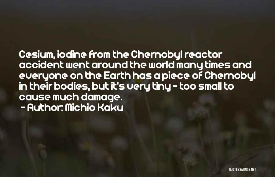 Michio Kaku Quotes: Cesium, Iodine From The Chernobyl Reactor Accident Went Around The World Many Times And Everyone On The Earth Has A