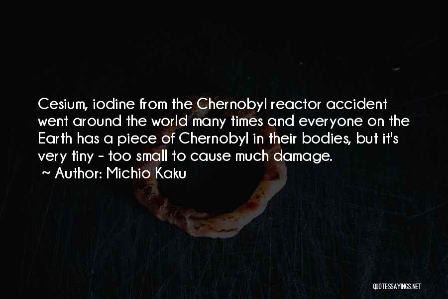 Michio Kaku Quotes: Cesium, Iodine From The Chernobyl Reactor Accident Went Around The World Many Times And Everyone On The Earth Has A