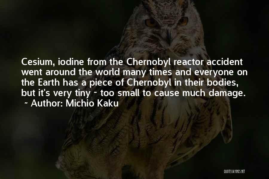 Michio Kaku Quotes: Cesium, Iodine From The Chernobyl Reactor Accident Went Around The World Many Times And Everyone On The Earth Has A