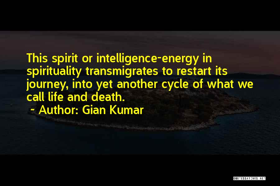 Gian Kumar Quotes: This Spirit Or Intelligence-energy In Spirituality Transmigrates To Restart Its Journey, Into Yet Another Cycle Of What We Call Life