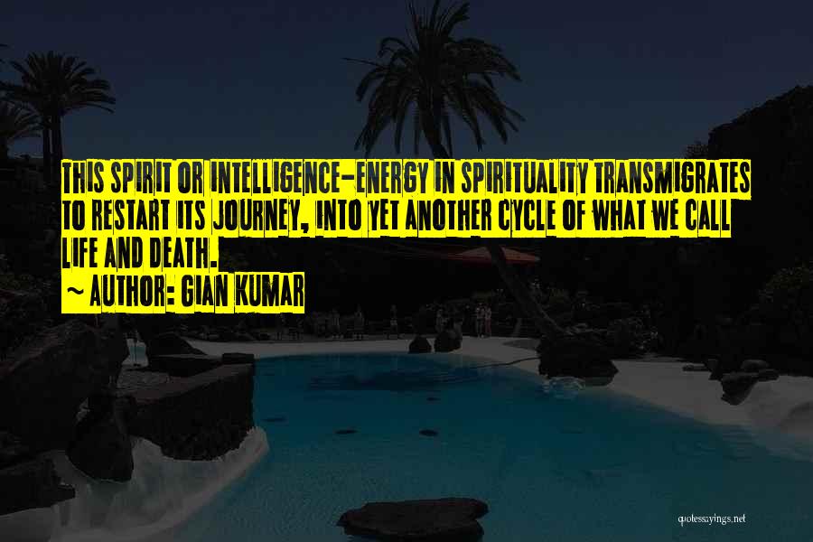 Gian Kumar Quotes: This Spirit Or Intelligence-energy In Spirituality Transmigrates To Restart Its Journey, Into Yet Another Cycle Of What We Call Life