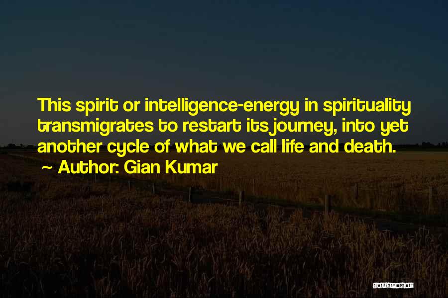 Gian Kumar Quotes: This Spirit Or Intelligence-energy In Spirituality Transmigrates To Restart Its Journey, Into Yet Another Cycle Of What We Call Life