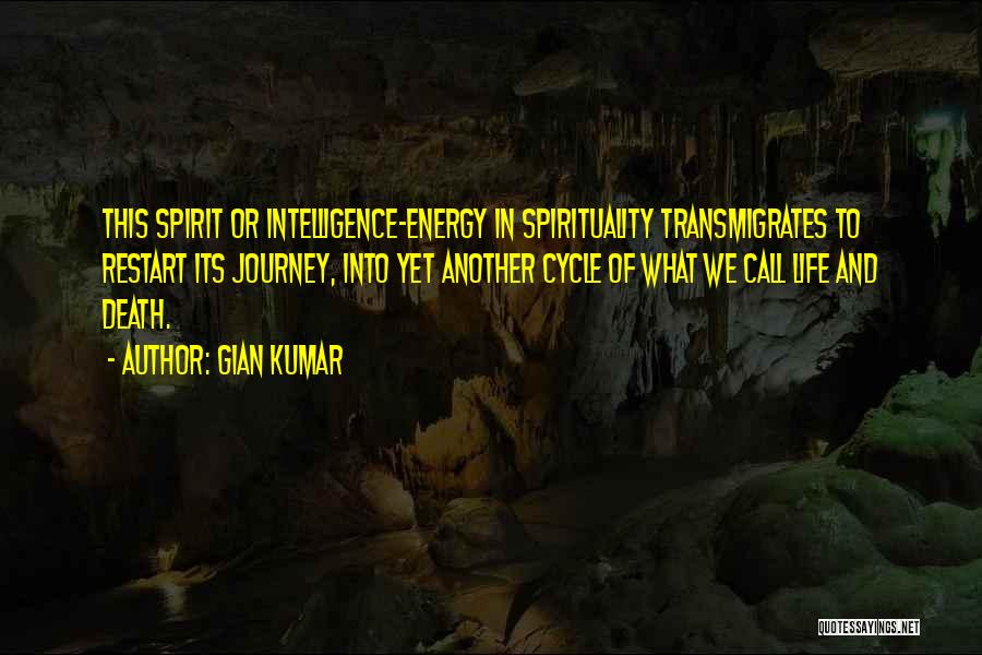 Gian Kumar Quotes: This Spirit Or Intelligence-energy In Spirituality Transmigrates To Restart Its Journey, Into Yet Another Cycle Of What We Call Life