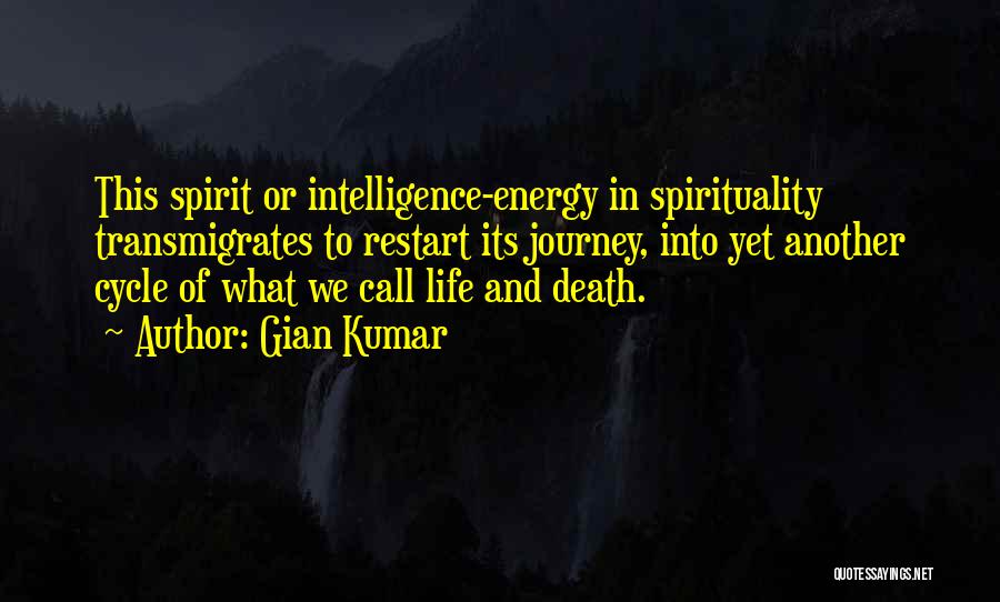 Gian Kumar Quotes: This Spirit Or Intelligence-energy In Spirituality Transmigrates To Restart Its Journey, Into Yet Another Cycle Of What We Call Life