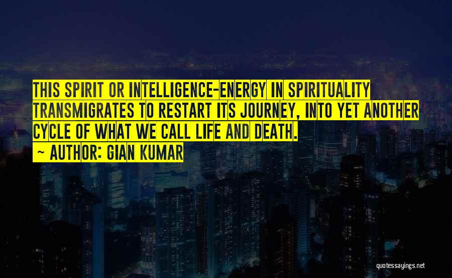 Gian Kumar Quotes: This Spirit Or Intelligence-energy In Spirituality Transmigrates To Restart Its Journey, Into Yet Another Cycle Of What We Call Life