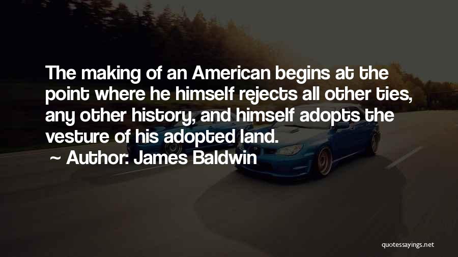 James Baldwin Quotes: The Making Of An American Begins At The Point Where He Himself Rejects All Other Ties, Any Other History, And