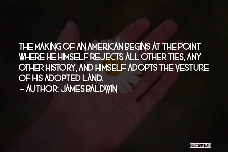 James Baldwin Quotes: The Making Of An American Begins At The Point Where He Himself Rejects All Other Ties, Any Other History, And